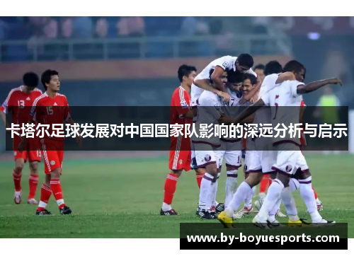 卡塔尔足球发展对中国国家队影响的深远分析与启示