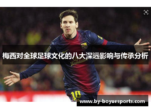 梅西对全球足球文化的八大深远影响与传承分析