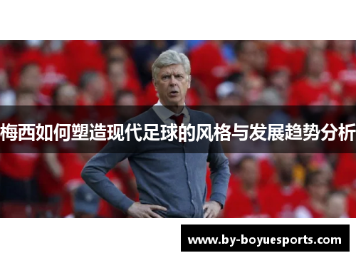 梅西如何塑造现代足球的风格与发展趋势分析