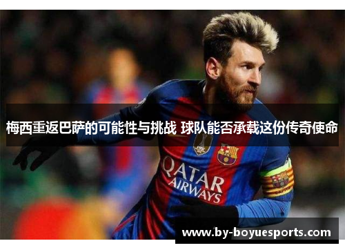 梅西重返巴萨的可能性与挑战 球队能否承载这份传奇使命 梅西重返巴萨的可能性与挑战 球队能否承载这份传奇使命