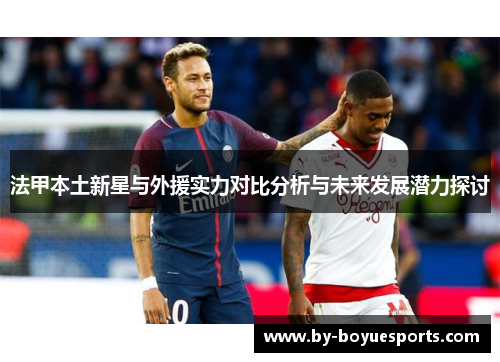 法甲本土新星与外援实力对比分析与未来发展潜力探讨 法甲本土新星与外援实力对比分析与未来发展潜力探讨