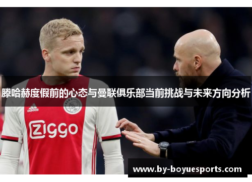 滕哈赫度假前的心态与曼联俱乐部当前挑战与未来方向分析 滕哈赫度假前的心态与曼联俱乐部当前挑战与未来方向分析