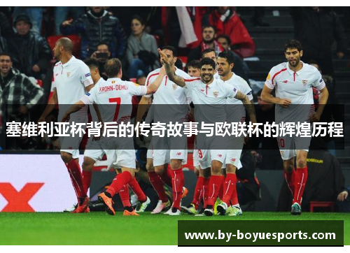 塞维利亚杯背后的传奇故事与欧联杯的辉煌历程