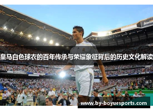 皇马白色球衣的百年传承与荣耀象征背后的历史文化解读