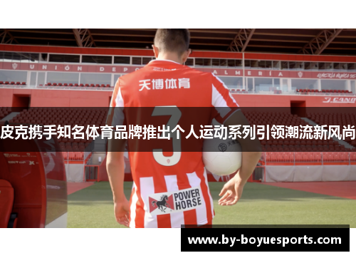 皮克携手知名体育品牌推出个人运动系列引领潮流新风尚 皮克携手知名体育品牌推出个人运动系列引领潮流新风尚