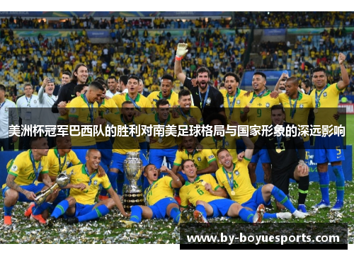 美洲杯冠军巴西队的胜利对南美足球格局与国家形象的深远影响 美洲杯冠军巴西队的胜利对南美足球格局与国家形象的深远影响