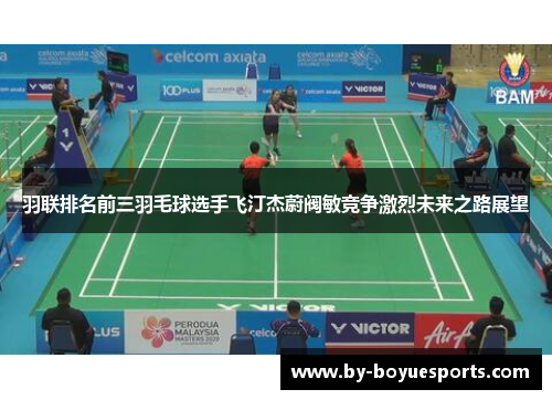 羽联排名前三羽毛球选手飞汀杰蔚阀敏竞争激烈未来之路展望