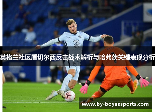 英格兰社区盾切尔西反击战术解析与哈弗茨关键表现分析 英格兰社区盾切尔西反击战术解析与哈弗茨关键表现分析