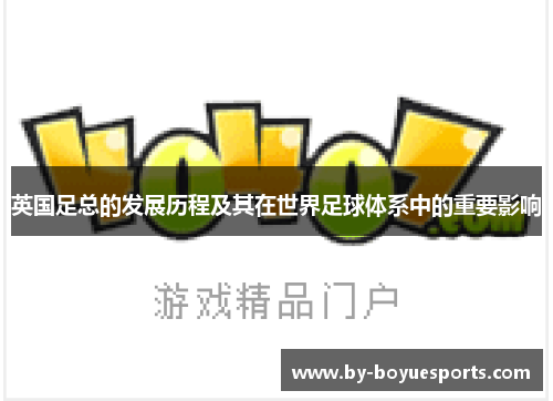 英国足总的发展历程及其在世界足球体系中的重要影响 英国足总的发展历程及其在世界足球体系中的重要影响