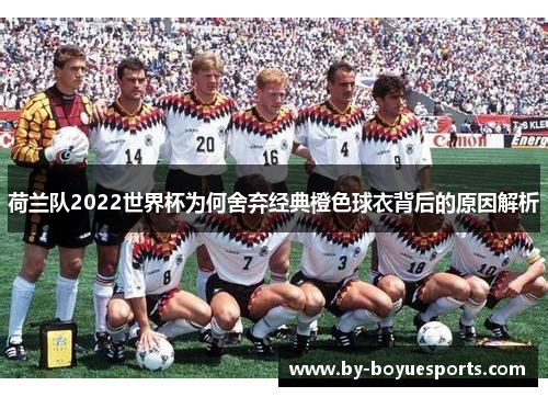 荷兰队2022世界杯为何舍弃经典橙色球衣背后的原因解析 荷兰队2022世界杯为何舍弃经典橙色球衣背后的原因解析