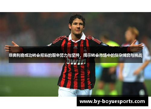 菲奥利奇成功转会背后的艰辛努力与坚持,揭示转会市场中的复杂博弈与挑战 菲奥利奇成功转会背后的艰辛努力与坚持,揭示转会市场中的复杂博弈与挑战