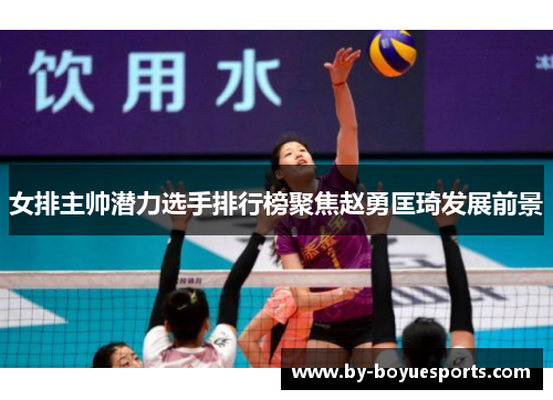 女排主帅潜力选手排行榜聚焦赵勇匡琦发展前景