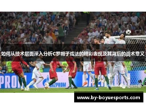 如何从技术层面深入分析C罗帽子戏法的精彩表现及其背后的战术意义 如何从技术层面深入分析C罗帽子戏法的精彩表现及其背后的战术意义