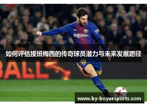 如何评估接班梅西的传奇球员潜力与未来发展路径 如何评估接班梅西的传奇球员潜力与未来发展路径