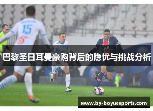 巴黎圣日耳曼豪购背后的隐忧与挑战分析 巴黎圣日耳曼豪购背后的隐忧与挑战分析