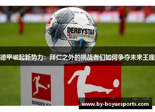 德甲崛起新势力:拜仁之外的挑战者们如何争夺未来王座 德甲崛起新势力:拜仁之外的挑战者们如何争夺未来王座