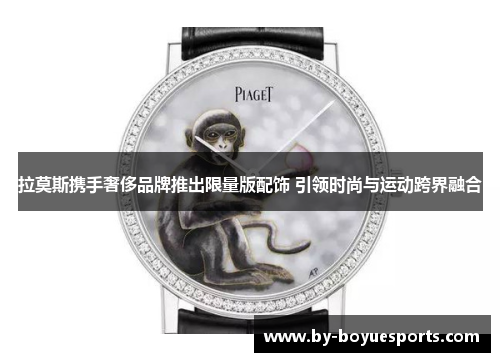 拉莫斯携手奢侈品牌推出限量版配饰 引领时尚与运动跨界融合 拉莫斯携手奢侈品牌推出限量版配饰 引领时尚与运动跨界融合