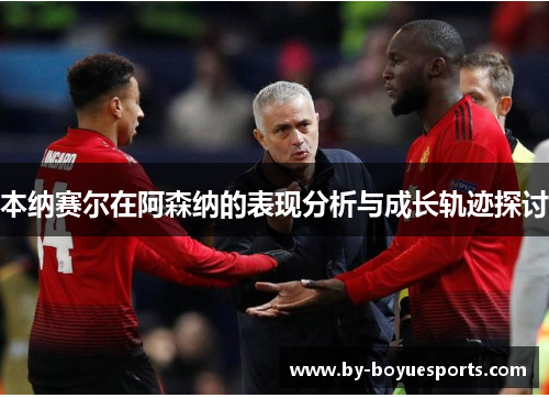 本纳赛尔在阿森纳的表现分析与成长轨迹探讨