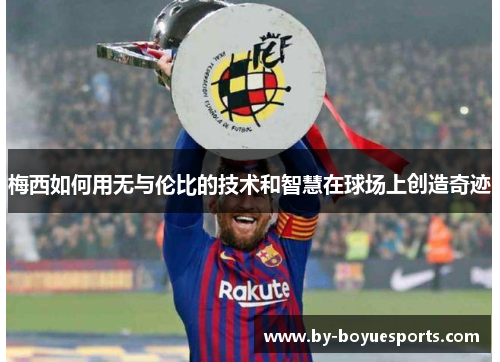 梅西如何用无与伦比的技术和智慧在球场上创造奇迹 梅西如何用无与伦比的技术和智慧在球场上创造奇迹