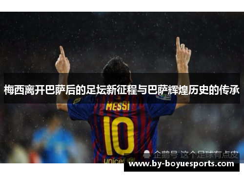梅西离开巴萨后的足坛新征程与巴萨辉煌历史的传承 梅西离开巴萨后的足坛新征程与巴萨辉煌历史的传承