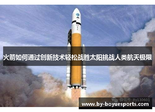 火箭如何通过创新技术轻松战胜太阳挑战人类航天极限 火箭如何通过创新技术轻松战胜太阳挑战人类航天极限