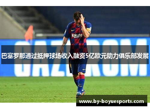 巴塞罗那通过抵押球场收入融资5亿欧元助力俱乐部发展 巴塞罗那通过抵押球场收入融资5亿欧元助力俱乐部发展