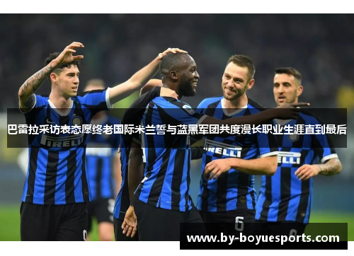 巴雷拉采访表态愿终老国际米兰誓与蓝黑军团共度漫长职业生涯直到最后 巴雷拉采访表态愿终老国际米兰誓与蓝黑军团共度漫长职业生涯直到最后