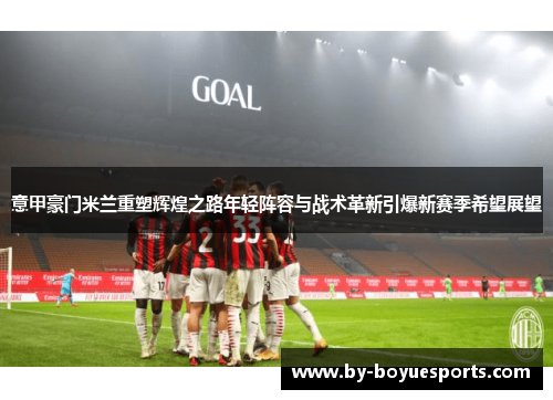 意甲豪门米兰重塑辉煌之路年轻阵容与战术革新引爆新赛季希望展望