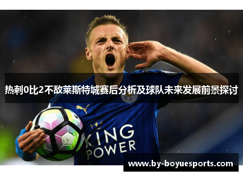 热刺0比2不敌莱斯特城赛后分析及球队未来发展前景探讨