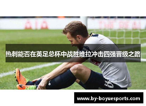 热刺能否在英足总杯中战胜维拉冲击四强晋级之路