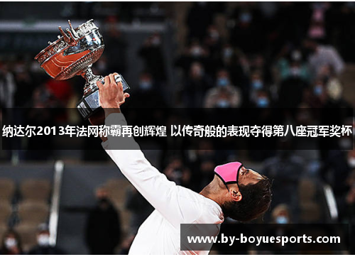 纳达尔2013年法网称霸再创辉煌 以传奇般的表现夺得第八座冠军奖杯