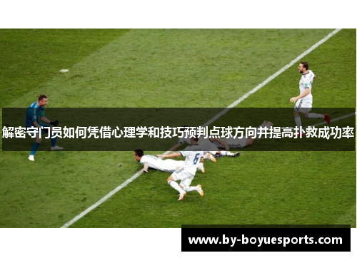 解密守门员如何凭借心理学和技巧预判点球方向并提高扑救成功率 解密守门员如何凭借心理学和技巧预判点球方向并提高扑救成功率