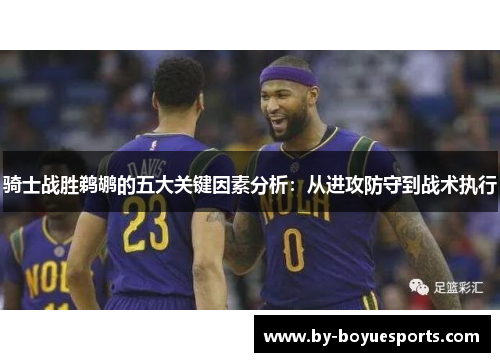 骑士战胜鹈鹕的五大关键因素分析:从进攻防守到战术执行 骑士战胜鹈鹕的五大关键因素分析:从进攻防守到战术执行